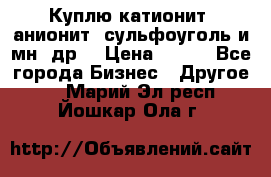 Куплю катионит ,анионит ,сульфоуголь и мн. др. › Цена ­ 100 - Все города Бизнес » Другое   . Марий Эл респ.,Йошкар-Ола г.